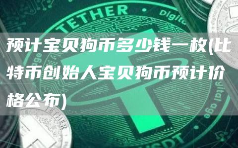 预计宝贝狗币多少钱一枚 - 比特币创始人宝贝狗币预计价格公布